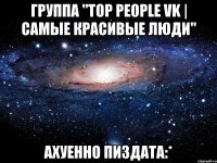 группа "top people vk | самые красивые люди" ахуенно пиздата:*