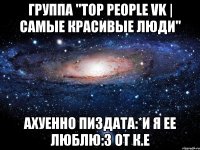 группа "top people vk | самые красивые люди" ахуенно пиздата:*и я ее люблю:з от к.е