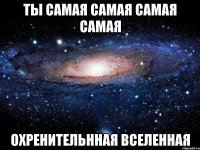 ты самая самая самая самая охренительнная вселенная