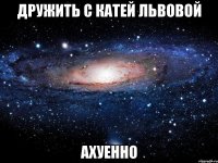 дружить с катей львовой ахуенно