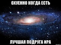 охуенно когда есть лучшая подруга ира