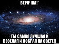 верочка!* ты самая лучшая и веселая и добрая на свете!)