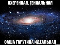 охеренная, гениальная саша тарутина идеальная