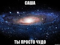 саша ты просто чудо