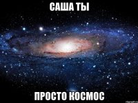 саша ты просто космос