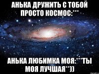 анька дружить с тобой просто космос:*** анька любимка моя:***ты моя лучшая**))