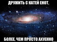 дружить с катей енот, более, чем просто ахуенно