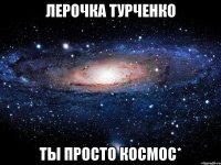 лерочка турченко ты просто космос*