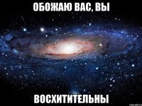 обожаю вас, вы восхитительны