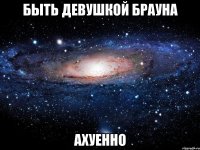 быть девушкой брауна ахуенно