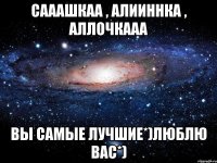 сааашкаа , алииннка , аллочкааа вы самые лучшие*)люблю вас*)