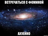 встречаться с фоминой ахуенно