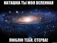 наташка ты моя веленная люблю тебя, стерва!