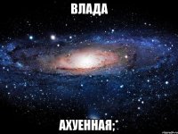 влада ахуенная;*