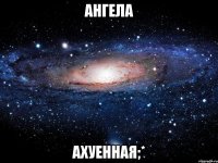 ангела ахуенная;*