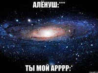 алёнуш:*** ты мой арррр:*