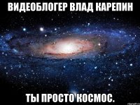 видеоблогер влад карепин ты просто космос.