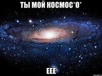 ты мой космос*о* еее