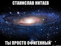 станислав нитаев ты просто офигенный*_*