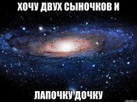 хочу двух сыночков и лапочку дочку