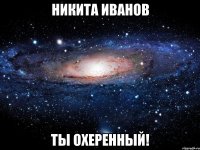 никита иванов ты охеренный!