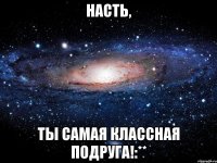 насть, ты самая классная подруга!:**