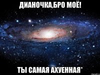 дианочка,бро моё! ты самая ахуенная*