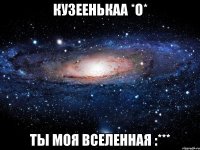 кузеенькаа *о* ты моя вселенная :***