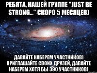 ребята, нашей группе "just be strong..." скоро 5 месяцев) давайте наберем участников) приглашайте своих друзей, давайте наберем хотя бы 390 участников)