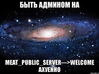 быть админом на meat_public_server--->welcome ахуенно