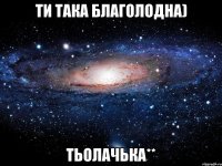 ти така благолодна) тьолачька**