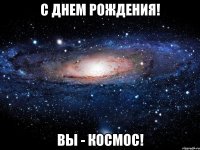 с днем рождения! вы - космос!