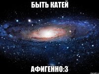 быть катей афигенно:3