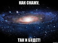 как скажу, так и будет!