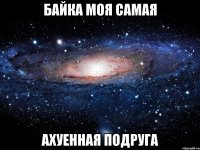 байка моя самая ахуенная подруга