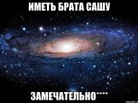 иметь брата сашу замечательно****