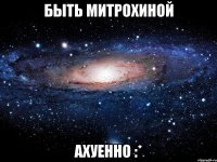 быть митрохиной ахуенно :*