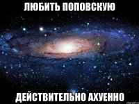 любить поповскую действительно ахуенно