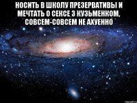 носить в школу презервативы и мечтать о сексе з кузьменком, совсем-совсем не ахуенно 