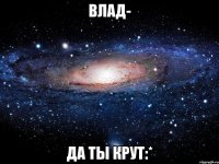 влад- да ты крут:*