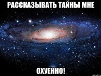 рассказывать тайны мне охуенно!