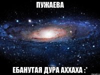 пужаева ебанутая дура аххаха :*