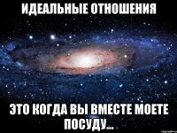 идеальные отношения это когда вы вместе моете посуду...