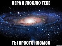 лера я люблю тебе ты просто космос