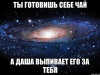 ты готовишь себе чай а даша выпивает его за тебя