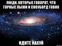 люди, которые говорят, что горные лыжи и сноуборд говно идите нахуй