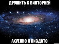 дружить с викторией ахуенно и пиздато