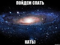 пойдем спать кать)