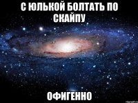 с юлькой болтать по скайпу офигенно