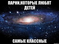 парни,которые любят детей самые классные